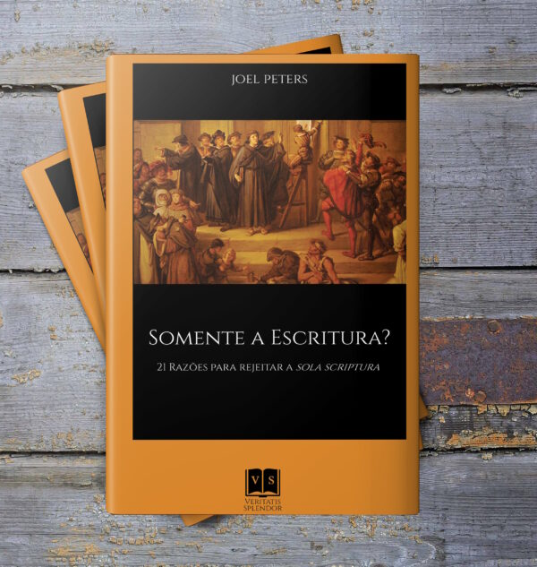 Somente a Escritura? 21 Razões para rejeitar a Sola Scriptura - Joel Peters